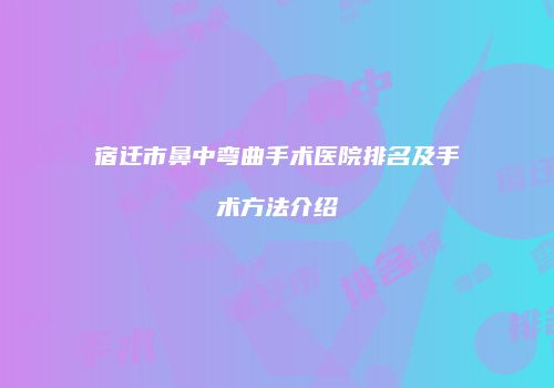 宿迁市鼻中弯曲手术医院排名及手术方法介绍