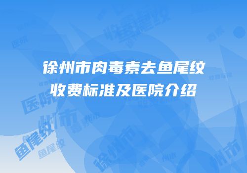 徐州市肉毒素去鱼尾纹收费标准及医院介绍