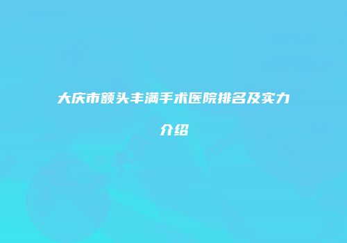 大庆市额头丰满手术医院排名及实力介绍