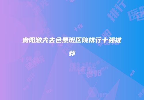 贵阳激光去色素斑医院排行十强推荐