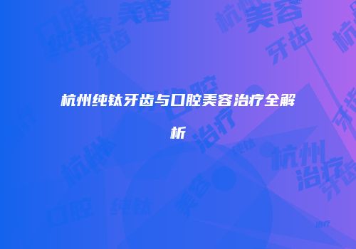 杭州纯钛牙齿与口腔美容治疗全解析