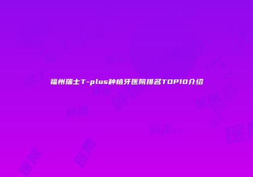 福州瑞士T-plus种植牙医院排名TOP10介绍