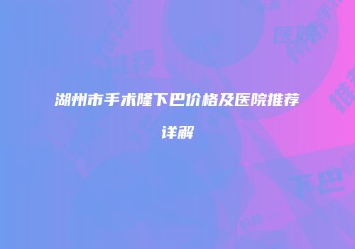 湖州市手术隆下巴价格及医院推荐详解