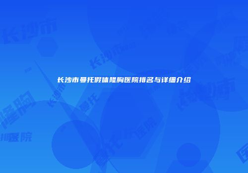 长沙市曼托假体隆胸医院排名与详细介绍