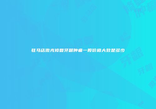 驻马店激光修复牙龈肿痛一般价格大致是多少