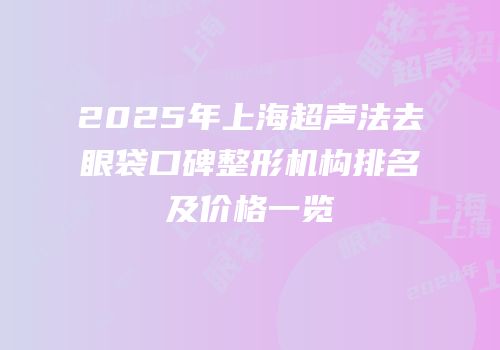 2025年上海超声法去眼袋口碑整形机构排名及价格一览