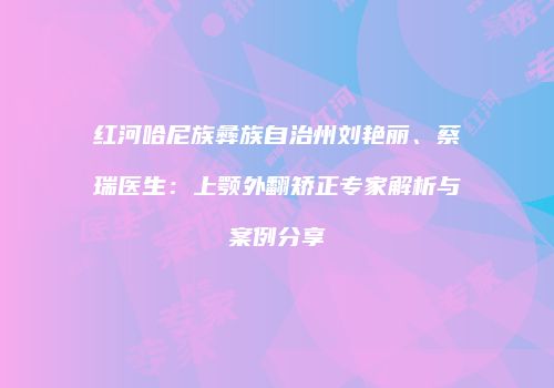 红河哈尼族彝族自治州刘艳丽、蔡瑞医生：上颚外翻矫正专家解析与案例分享