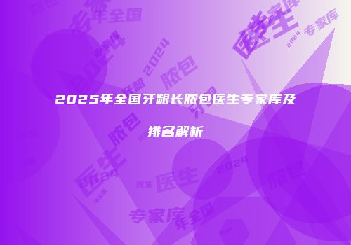 2025年全国牙龈长脓包医生专家库及排名解析