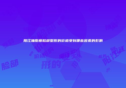 阳江抽脂瘦脸部整形的价格受到哪些因素的影响