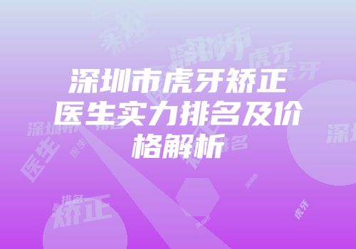 深圳市虎牙矫正医生实力排名及价格解析
