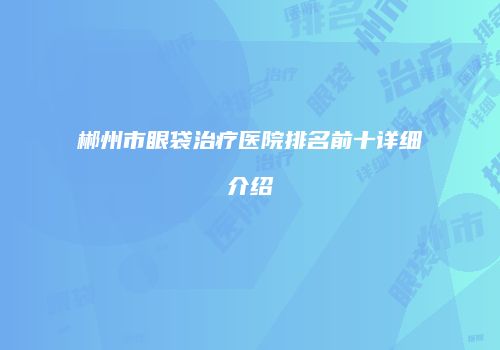 郴州市眼袋治疗医院排名前十详细介绍