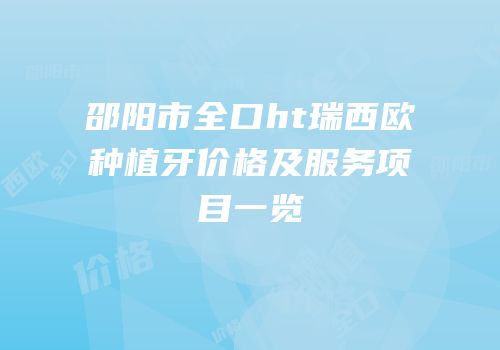 邵阳市全口ht瑞西欧种植牙价格及服务项目一览