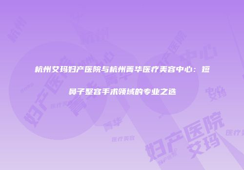 杭州艾玛妇产医院与杭州菁华医疗美容中心：短鼻子整容手术领域的专业之选