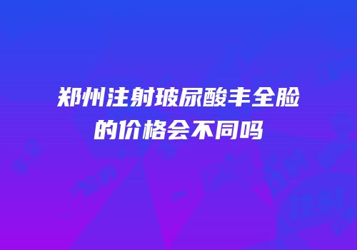 郑州注射玻尿酸丰全脸的价格会不同吗