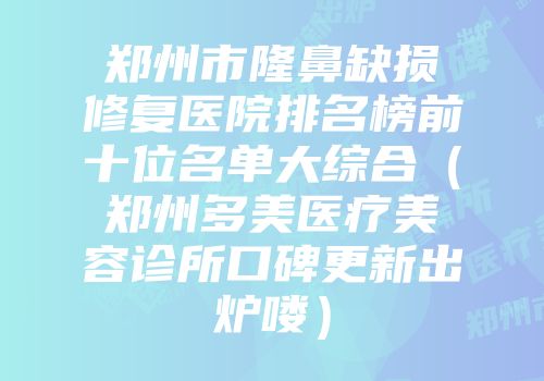 郑州市隆鼻缺损修复医院排名榜前十位名单大综合（郑州多美医疗美容诊所口碑更新出炉喽）