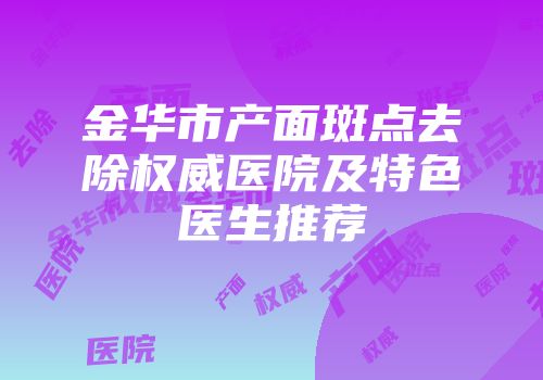 金华市产面斑点去除权威医院及特色医生推荐