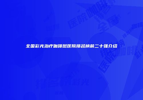 全国彩光治疗咖啡斑医院排名榜前二十强介绍