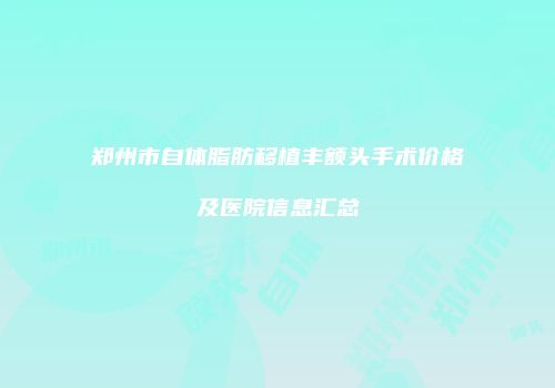 郑州市自体脂肪移植丰额头手术价格及医院信息汇总