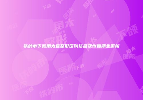 铁岭市下颌角太直整形医院排名及恢复期全解析