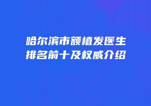哈尔滨市额植发医生排名前十及权威介绍