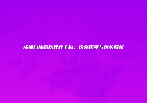 成都自体脂肪理疗丰胸：价格因素与优势解析