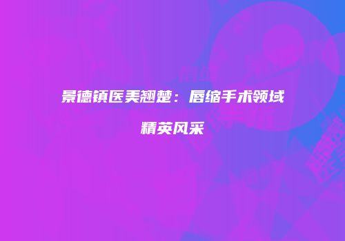 景德镇医美翘楚：唇缩手术领域精英风采
