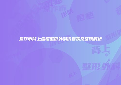 焦作市背上痘疤整形外科价目表及医院解析