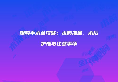 隆胸手术全攻略：术前准备、术后护理与注意事项