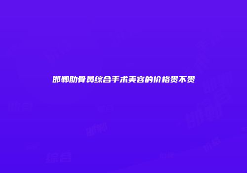 邯郸肋骨鼻综合手术美容的价格贵不贵