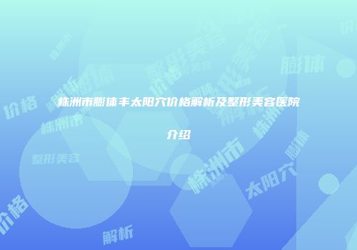 株洲市膨体丰太阳穴价格解析及整形美容医院介绍