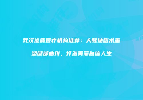 武汉优质医疗机构推荐：大腿抽脂术重塑腿部曲线，打造美丽自信人生