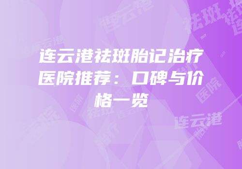 连云港祛斑胎记治疗医院推荐：口碑与价格一览