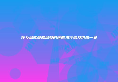 萍乡鼻软骨隆鼻整形医院排行榜及价格一览