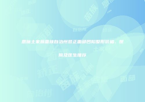 恩施土家族苗族自治州矫正面部凹陷整形价格、医院及医生推荐