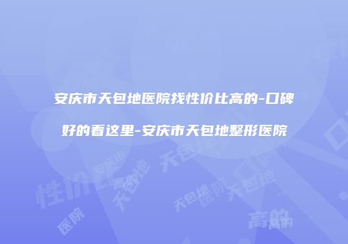 安庆市天包地医院找性价比高的-口碑好的看这里-安庆市天包地整形医院
