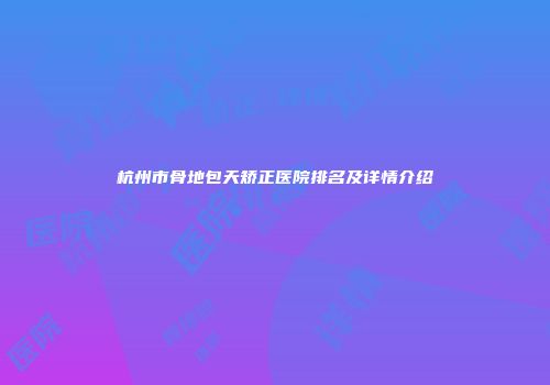 杭州市骨地包天矫正医院排名及详情介绍