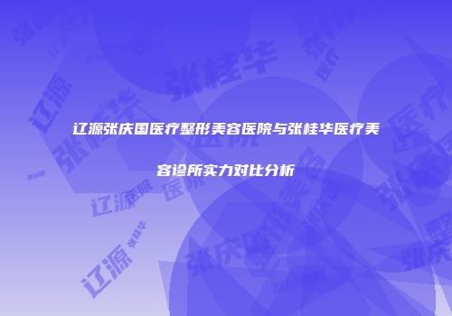 辽源张庆国医疗整形美容医院与张桂华医疗美容诊所实力对比分析