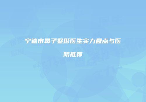 宁德市鼻子整形医生实力盘点与医院推荐