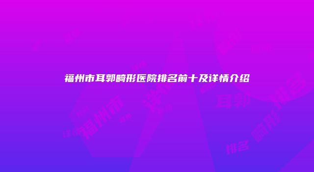 福州市耳郭畸形医院排名前十及详情介绍