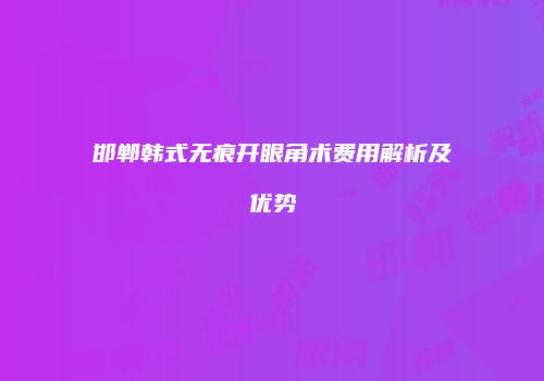 邯郸韩式无痕开眼角术费用解析及优势