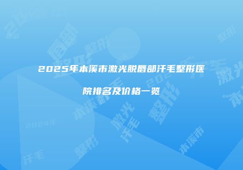 2025年本溪市激光脱唇部汗毛整形医院排名及价格一览