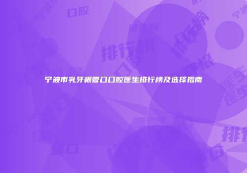 宁波市乳牙根管口口腔医生排行榜及选择指南