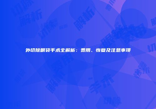 外切除眼袋手术全解析：费用、恢复及注意事项
