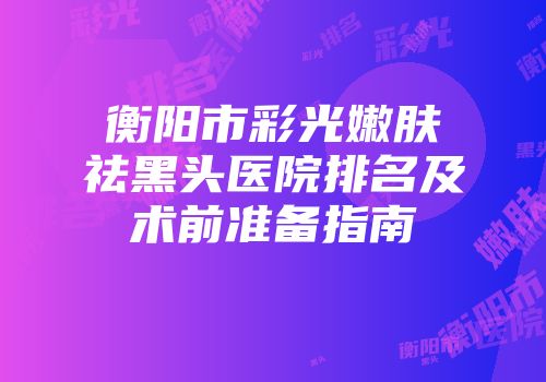 衡阳市彩光嫩肤祛黑头医院排名及术前准备指南