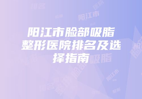 阳江市脸部吸脂整形医院排名及选择指南