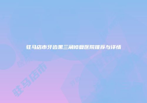 驻马店市牙齿黑三角修复医院推荐与详情