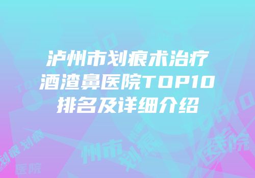 泸州市划痕术治疗酒渣鼻医院TOP10排名及详细介绍
