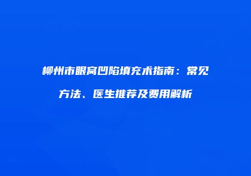 柳州市眼窝凹陷填充术指南：常见方法、医生推荐及费用解析