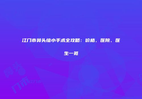 江门市鼻头缩小手术全攻略：价格、医院、医生一览