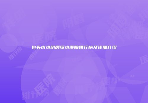 包头市小阴唇缩小医院排行榜及详细介绍